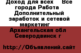 Доход для всех  - Все города Работа » Дополнительный заработок и сетевой маркетинг   . Архангельская обл.,Северодвинск г.